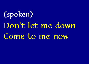 (spoken)

Don't let me down
Come to me now