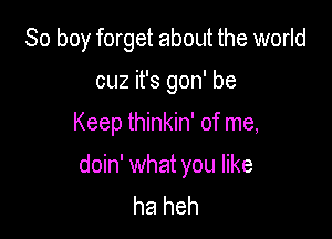 So boy forget about the world
cuz it's gon' be

Keep thinkin' of me,

doin' what you like
ha heh