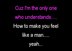 Cuz I'm the only one

who understands .....
How to make you feel

like a man .....

yeah...