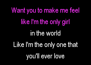 Want you to make me feel
like I'm the only girl

in the world

Like I'm the only one that

you'll ever love