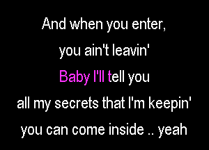 And when you enter,
you ain't leavin'
Baby I'll tell you

all my secrets that I'm keepin'

you can come inside .. yeah