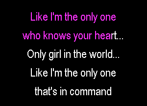 Like I'm the only one
who knows your heart...

Only girl in the world...

Like I'm the only one

that's in command