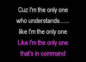 Cuz I'm the only one
who understands .......

like I'm the only one

Like I'm the only one

that's in command