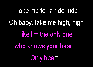 Take me for a ride, ride
Oh baby, take me high, high

like I'm the only one

who knows your heart...
Only heart...