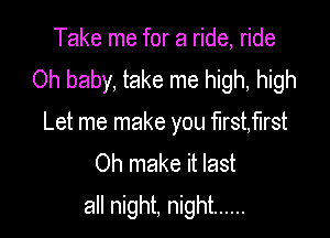 Take me for a ride, ride
Oh baby, take me high, high
Let me make you firstflrst
Oh make it last

all night, night ......