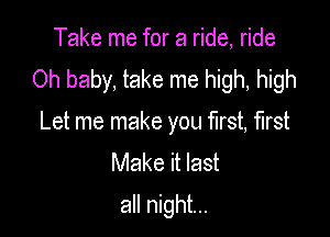 Take me for a ride, ride
Oh baby, take me high, high

Let me make you first, first
Make it last
all night...