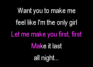 Want you to make me

feel like I'm the only girl

Let me make you first, first
Make it last
all night...