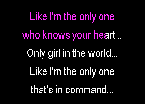Like I'm the only one
who knows your heart...

Only girl in the world...

Like I'm the only one

that's in command...