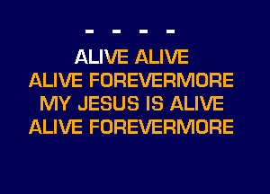 ALIVE ALIVE
ALIVE FOREVERMORE
MY JESUS IS ALIVE
ALIVE FOREVERMORE