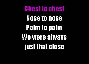 chest to chest
N088 I0 088
Palm I0 nalm

We were always
iust that close