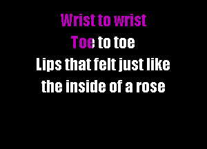 Wrist to wrist
Toetotoe
lins that feltiust like

the illSillB Of a rose