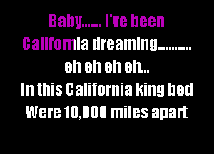 Balm ....... I'UB been
california dreaming ............
all all all ell...

In this california Hing lieu
Were 10,000 miles anart