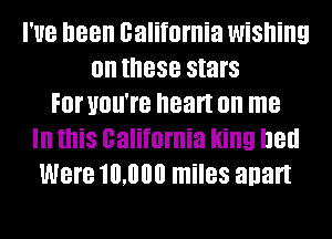I'UB I188 california WiSIIiIIEI
0n IIIBSB stars
F0! UOII'I'B heart on me
In this california Hing Ile
Were 10,000 miles anart