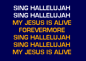 SING HALLELUJAH
SING HALLELUJAH
MY JESUS IS ALIVE
FOREVERMORE
SING HALLELUJAH
SING HALLELUJAH
MY JESUS IS ALIVE