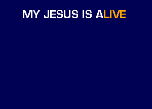 MY JESUS IS ALIVE