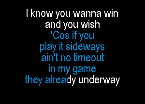 I know you wanna win
and you wish
'Cos if you
play it sideways

ain't no timeout
in my game
they already underway