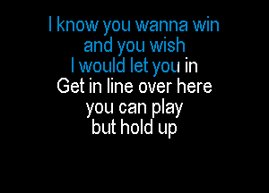 I know you wanna win
and you wish
Iwould let you in
Get in line over here

you can play
but hold up