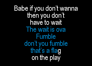 Babe if you don,t wanna
then you don't
have to wait
The wait is ova

Fumble
don t you fumble
thafs a flag
on the play