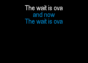 The wait is ova
and now
The wait is ova