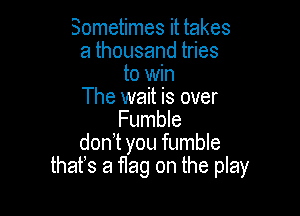 Sometimes it takes
athousandtdes
to win
The wait is over

Fumble
don!t you fumble
thafs a flag on the play