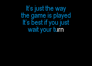 It 3 just the way
the game is played
It s best if you just

wait your turn
