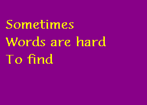 Sometimes
Words are hard

To find
