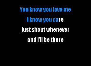 You knowuou love me
lknowuou care
iustshoutwheneuer

and I, be there