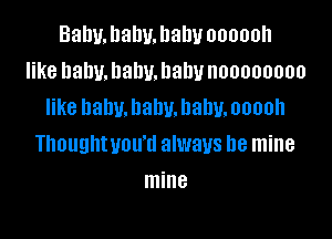 Bal1u.l1alw.hahv oooooh
like balm. llallu. Dally noooooooo
like baby. baby. baby. ooooh

Thoughtuou'd always be mine
mine