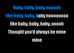 Bal1u.l1alw.hahv oooooh
like balm. llallu. Dally noooooooo
like baby. baby. baby. ooooh

Thoughtuou'd always be mine
mine