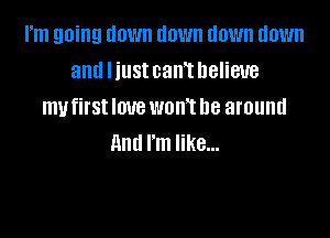 rm going down down down down
and Iiust can't believe
my first love wonT be around

And I'm like...