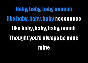 Bal1u.l1alw.hahv oooooh
like balm. llallu. Dally noooooooo
like baby. baby. baby. ooooh

Thoughtuou'd always be mine
mine