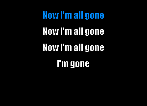 llowl'm all gone
llowl'm all gone
llowl'm all gone

I'm gone