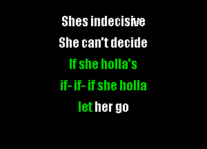 Shes indecisive
She can'tdecide
Ifshe holla's

if- if- if she holla
let her go