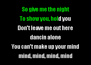 So giue me the night
To showuoquoltluou
Don'tleaue me out here
tlancin alone
You can't make un your mind

mind.mind.mind.mind l