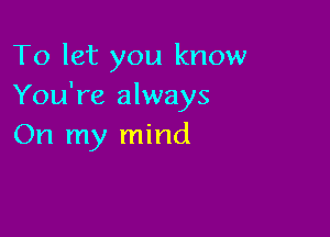 To let you know
You're always

On my mind