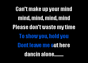can't make up your miml
mind,miml.miml.miml
Please don'twaste mutime
To showuouJIoltluou
Dontleaue me outhere
dancin alone ........