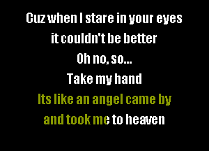 Guz when I stare in your eyes
itcoultln'the better
Uhnmsa

Take muhand
Its like an angel came by
antitank meto heaven
