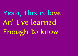 Yeah, this is love
An' I've learned

Enough to know