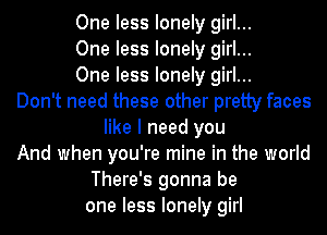 One less lonely girl...
One less lonely girl...
One less lonely girl...
Don't need these other pretty faces
like I need you
And when you're mine in the world
There's gonna be
one less lonely girl