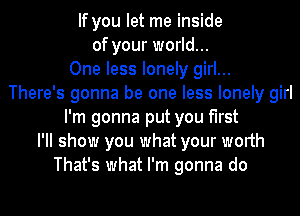 If you let me inside
of your world...
One less lonely girl...
There's gonna be one less lonely girl
I'm gonna put you first
I'll show you what your worth
That's what I'm gonna do