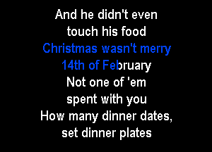 And he didn't even
touch his food

Christmas wasn't merry
14th of February

Not one of 'em
spent with you
How many dinner dates,
set dinner plates
