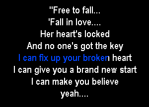 Free to fall...
'FaHinIoveuu

Her heart's locked
And no one's got the key

I can fix up your broken heart
I can give you a brand new start
I can make you believe
yeahuu