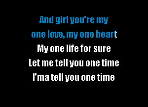 And girl you're my
one love, my one heart
My one life for sure

letmetelluou onetime
I'matellyou onetime