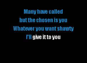 Manuhaue called
hutthe chosen is you
Whatmrvouwant shawtv

l' 9W8 itto U0