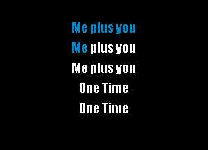 MB lllllS you
me DIUS 1101!
Me IllllS U0

One Time
One Time