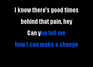 I knowtllere's good times
behind that pain, hey
Can you tell me

DWI can make a change