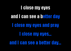 I close my eyes
and I can see a hatter day
I close my eves and may
I close my eyes...

and I can see a better day...