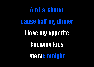 Am I a sinner
cause half mu dinner
I lose mu annetite

knowing kills

starue tonight