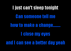 I just can't sleep tonight
can someone tell me
how to make a change ........

I close my eyes
and I can see a better day yeah