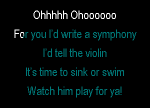 Ohhhhh Ohoooooo
For you I d write a symphony
l d tell the violin

IFS time to sink or swim

Watch him play for ya!
